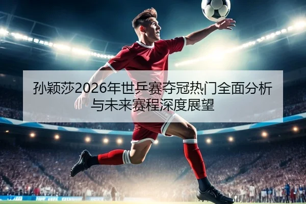 孙颖莎2026年世乒赛夺冠热门全面分析与未来赛程深度展望 - OD SPORTS